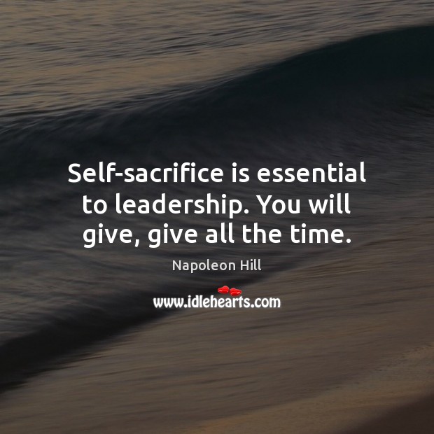 Self-sacrifice is essential to leadership. You will give, give all the time. Image