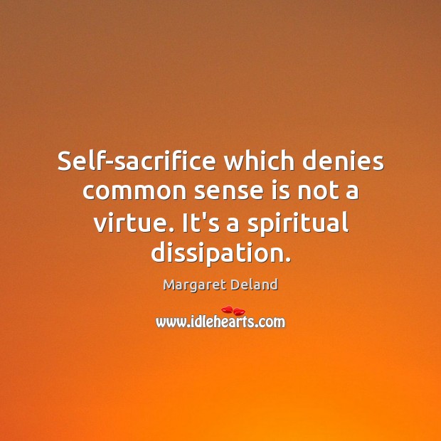 Self-sacrifice which denies common sense is not a virtue. It’s a spiritual dissipation. Margaret Deland Picture Quote