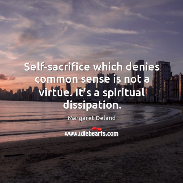 Self-sacrifice which denies common sense is not a virtue. It’s a spiritual dissipation. Margaret Deland Picture Quote