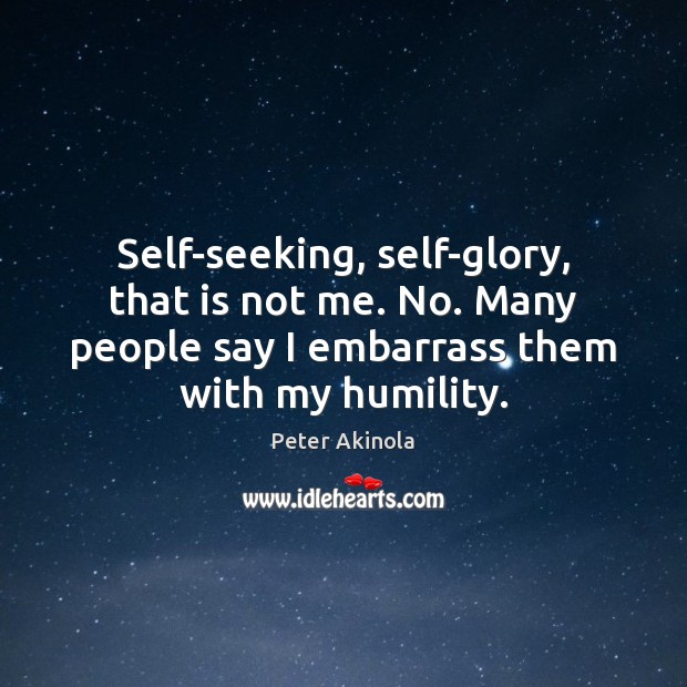 Self-seeking, self-glory, that is not me. No. Many people say I embarrass Peter Akinola Picture Quote