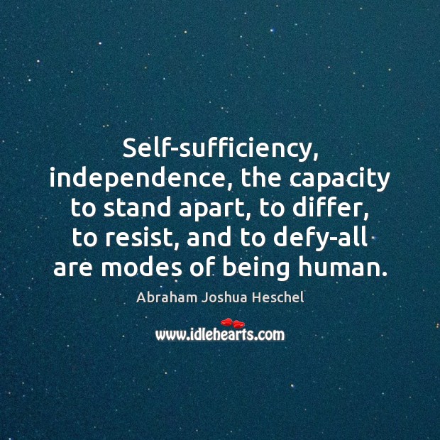 Self-sufficiency, independence, the capacity to stand apart, to differ, to resist, and Abraham Joshua Heschel Picture Quote