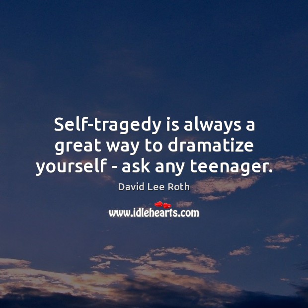 Self-tragedy is always a great way to dramatize yourself – ask any teenager. Image