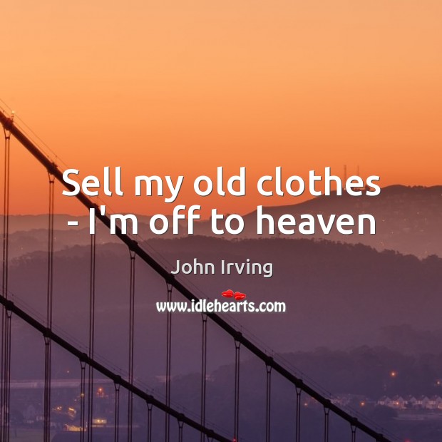 Sell my old clothes – I’m off to heaven John Irving Picture Quote