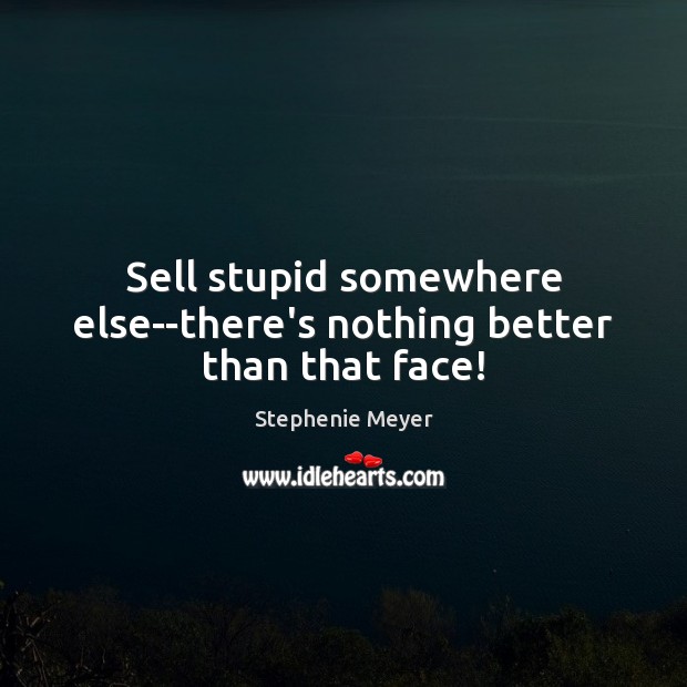 Sell stupid somewhere else–there’s nothing better than that face! Stephenie Meyer Picture Quote