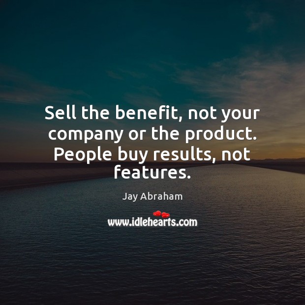 Sell the benefit, not your company or the product. People buy results, not features. 