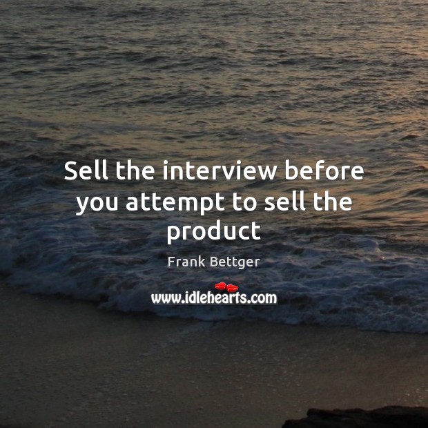 Sell the interview before you attempt to sell the product Frank Bettger Picture Quote