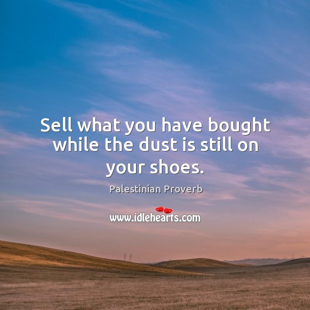 Sell what you have bought while the dust is still on your shoes. Palestinian Proverbs Image