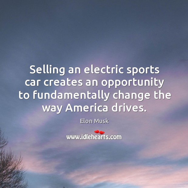Selling an electric sports car creates an opportunity to fundamentally change the Elon Musk Picture Quote
