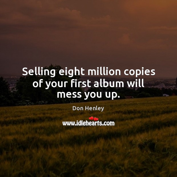 Selling eight million copies of your first album will mess you up. Don Henley Picture Quote