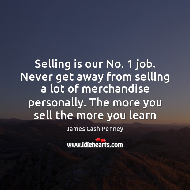 Selling is our No. 1 job. Never get away from selling a lot James Cash Penney Picture Quote