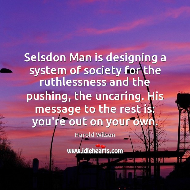 Selsdon Man is designing a system of society for the ruthlessness and Harold Wilson Picture Quote