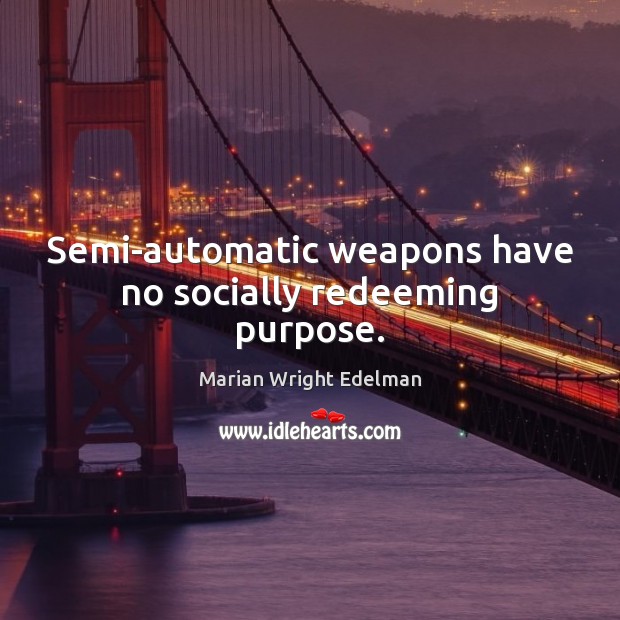 Semi-automatic weapons have no socially redeeming purpose. 
