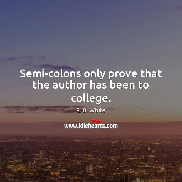 Semi-colons only prove that the author has been to college. E. B. White Picture Quote