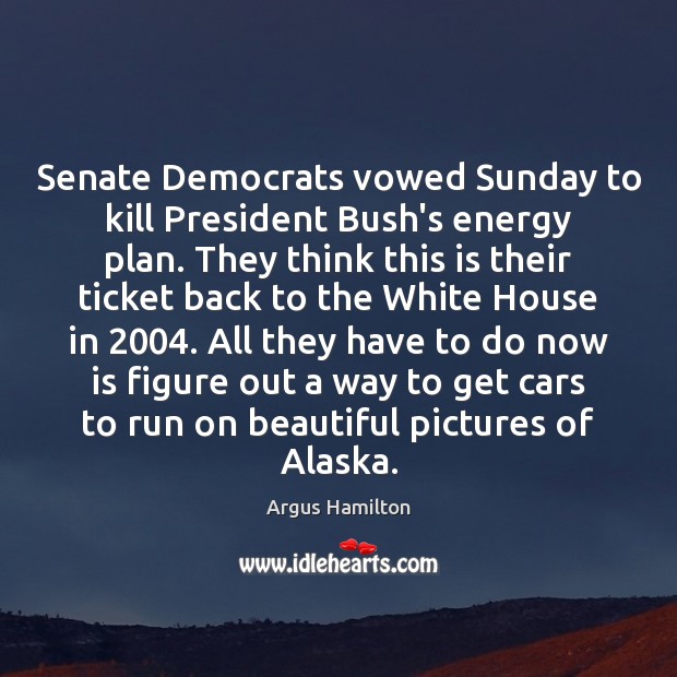 Senate Democrats vowed Sunday to kill President Bush’s energy plan. They think Argus Hamilton Picture Quote