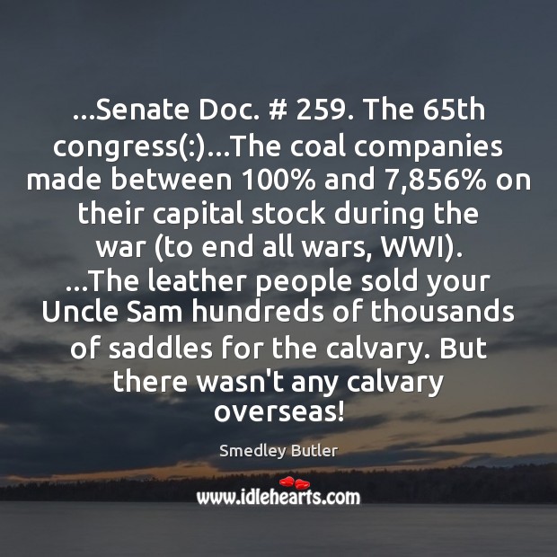…Senate Doc. # 259. The 65th congress(:)…The coal companies made between 100% and 7,856% on Smedley Butler Picture Quote