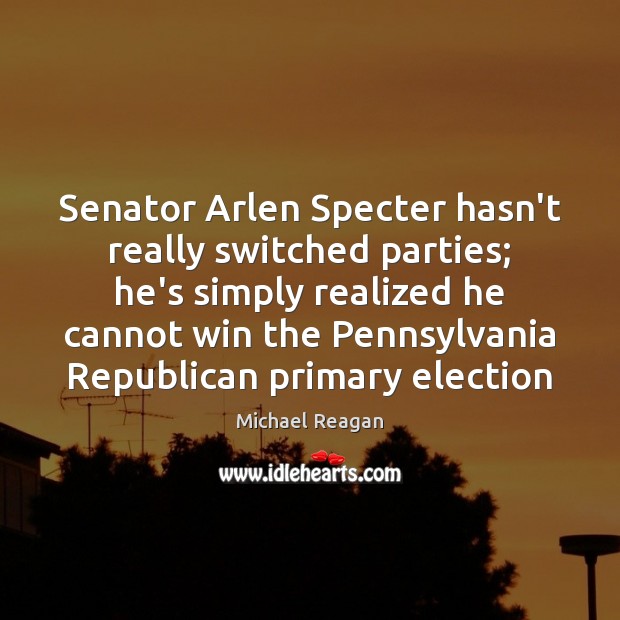 Senator Arlen Specter hasn’t really switched parties; he’s simply realized he cannot Michael Reagan Picture Quote