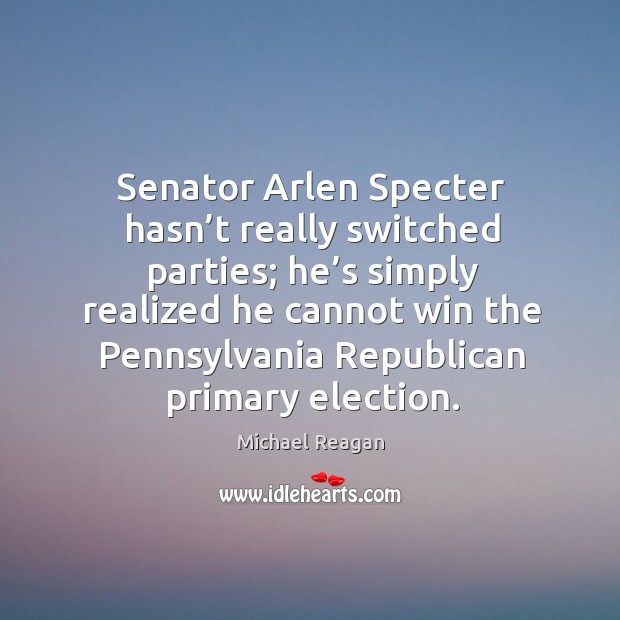 Senator arlen specter hasn’t really switched parties; Michael Reagan Picture Quote