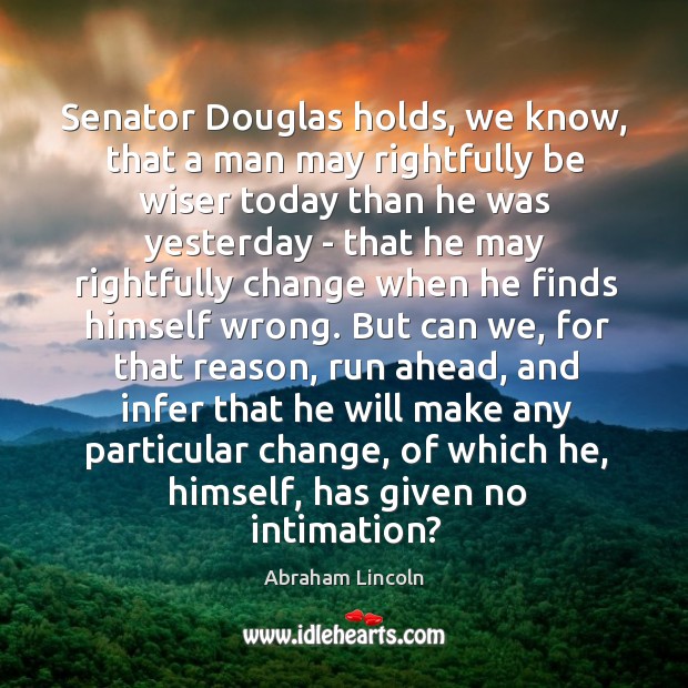 Senator Douglas holds, we know, that a man may rightfully be wiser Abraham Lincoln Picture Quote