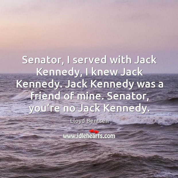 Senator, I served with jack kennedy, I knew jack kennedy. Jack kennedy was a friend of mine. Lloyd Bentsen Picture Quote