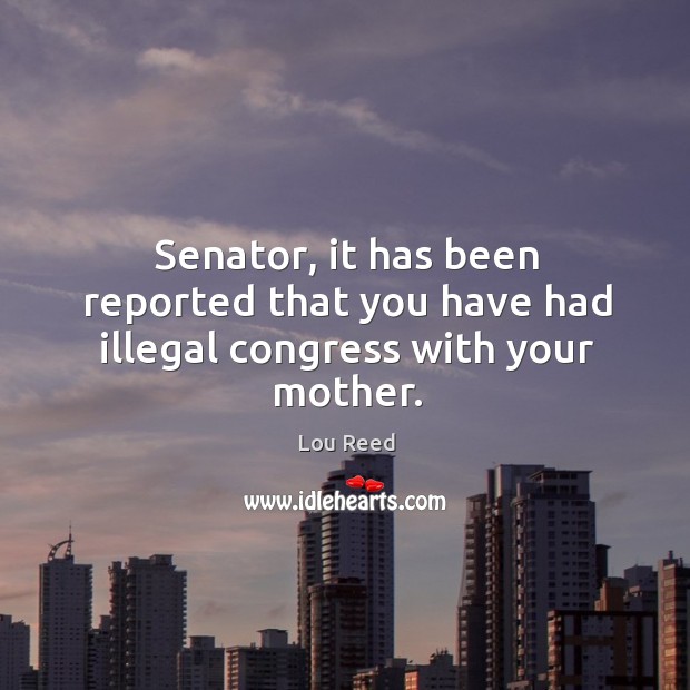 Senator, it has been reported that you have had illegal congress with your mother. Lou Reed Picture Quote