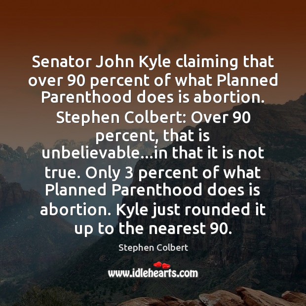 Senator John Kyle claiming that over 90 percent of what Planned Parenthood does Stephen Colbert Picture Quote