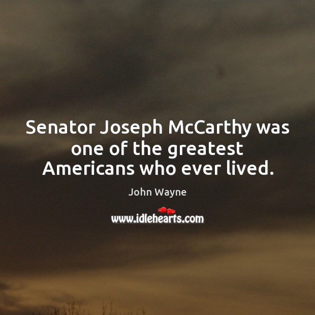 Senator Joseph McCarthy was one of the greatest Americans who ever lived. John Wayne Picture Quote