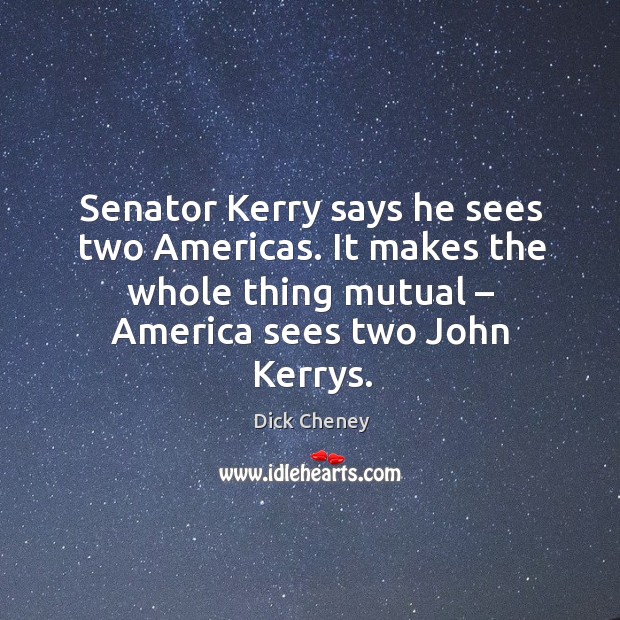 Senator kerry says he sees two americas. It makes the whole thing mutual – america sees two john kerrys. Image