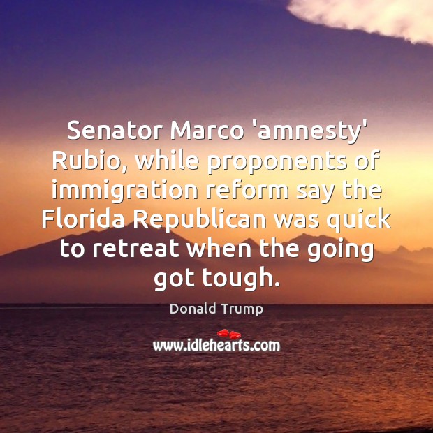 Senator Marco ‘amnesty’ Rubio, while proponents of immigration reform say the Florida Donald Trump Picture Quote