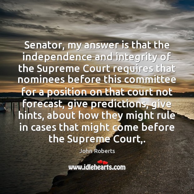 Senator, my answer is that the independence and integrity of the Supreme John Roberts Picture Quote