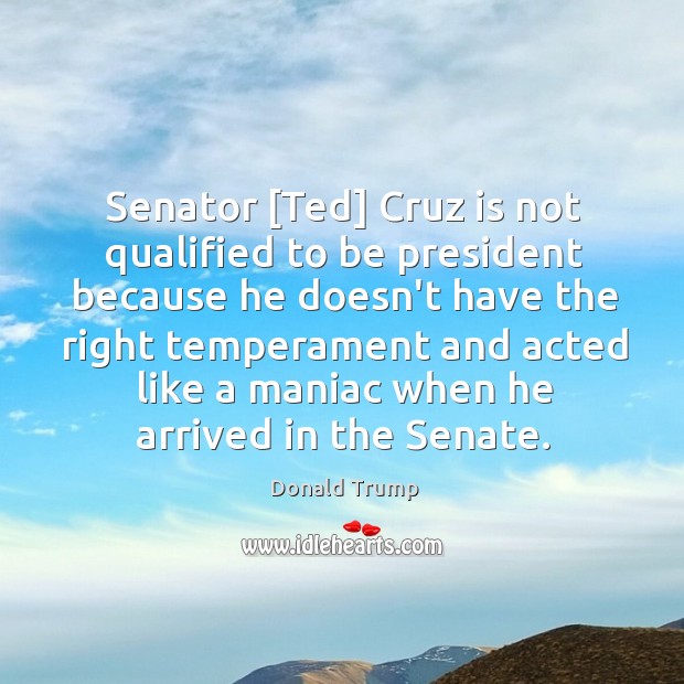 Senator [Ted] Cruz is not qualified to be president because he doesn’t Donald Trump Picture Quote