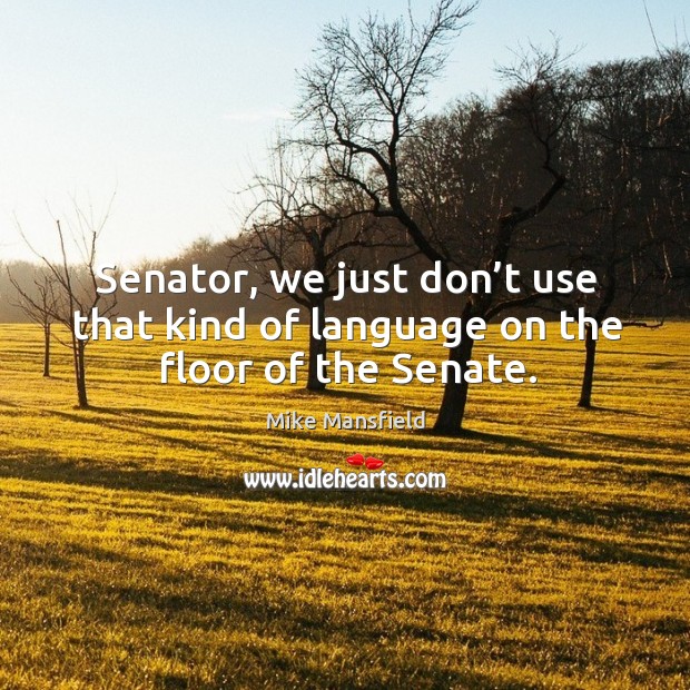 Senator, we just don’t use that kind of language on the floor of the senate. Mike Mansfield Picture Quote