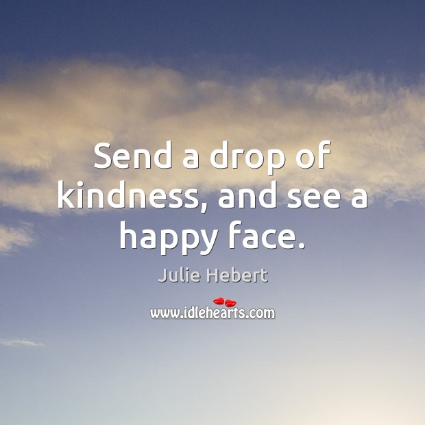 Send a drop of kindness, and see a happy face. Julie Hebert Picture Quote
