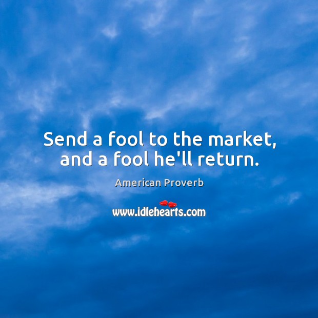 Send a fool to the market, and a fool he’ll return. American Proverbs Image