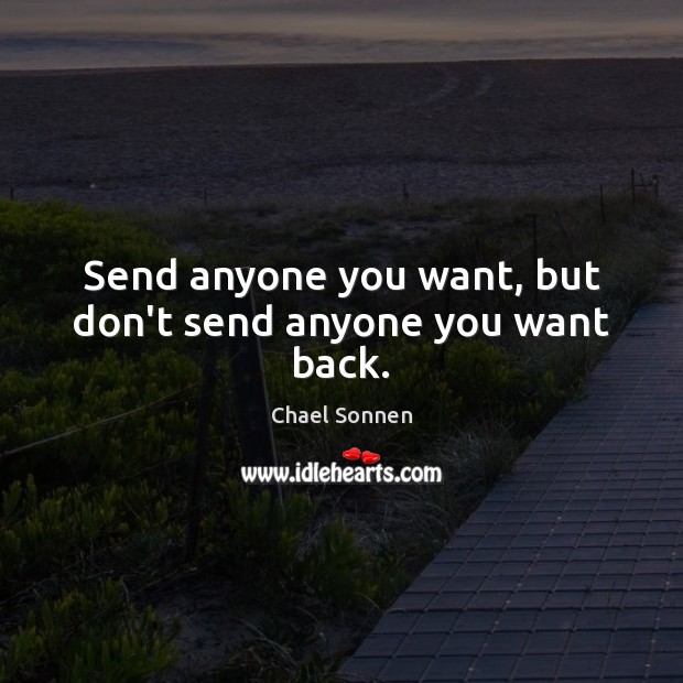 Send anyone you want, but don’t send anyone you want back. Image