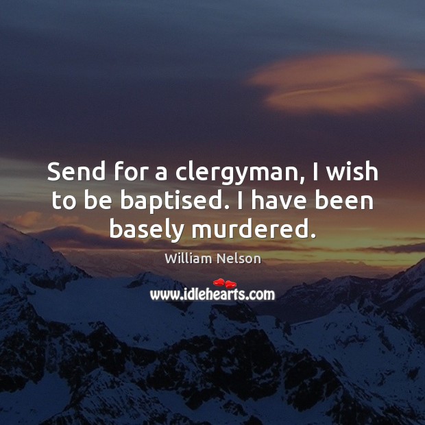 Send for a clergyman, I wish to be baptised. I have been basely murdered. 