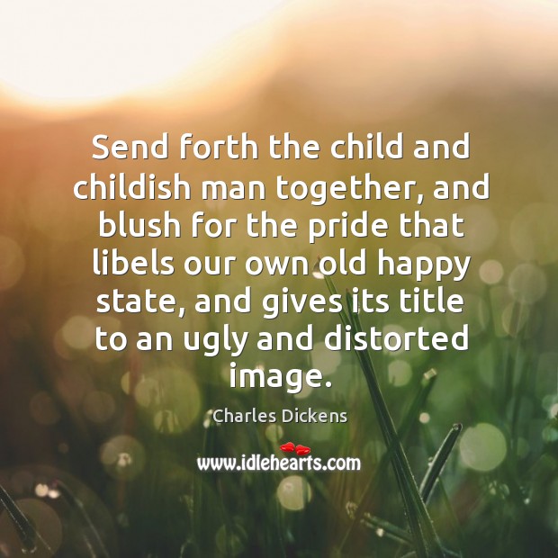 Send forth the child and childish man together, and blush for the pride that libels Charles Dickens Picture Quote