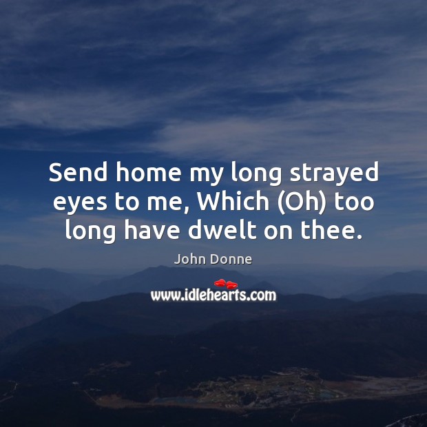 Send home my long strayed eyes to me, Which (Oh) too long have dwelt on thee. Image