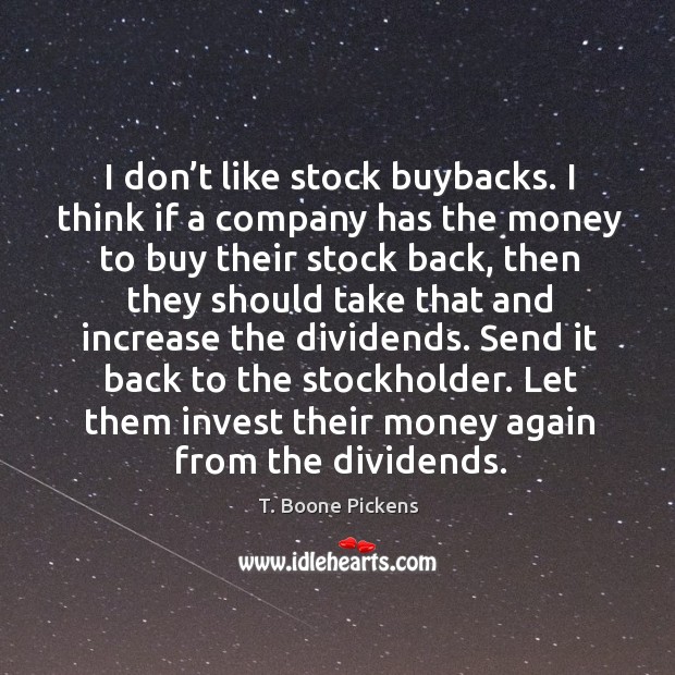 Send it back to the stockholder. Let them invest their money again from the dividends. T. Boone Pickens Picture Quote