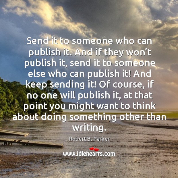 Send it to someone who can publish it. And if they won’t publish it Robert B. Parker Picture Quote