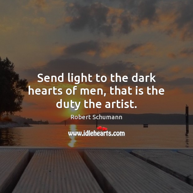 Send light to the dark hearts of men, that is the duty the artist. Robert Schumann Picture Quote
