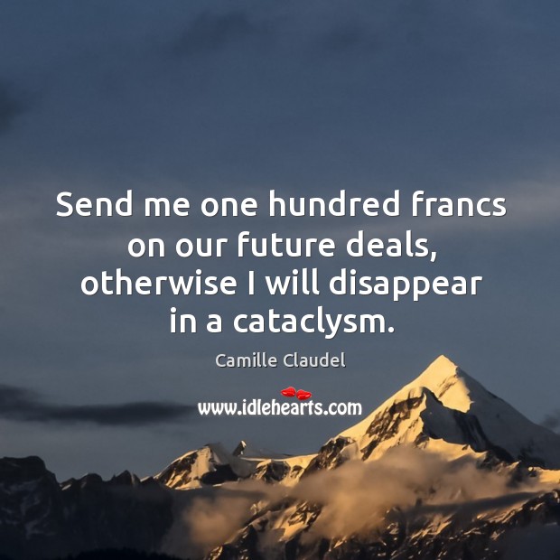 Send me one hundred francs on our future deals, otherwise I will disappear in a cataclysm. Camille Claudel Picture Quote