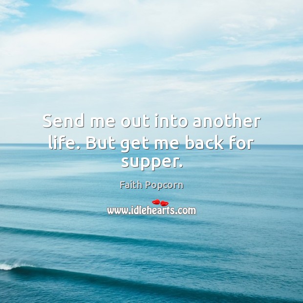 Send me out into another life. But get me back for supper. Faith Popcorn Picture Quote