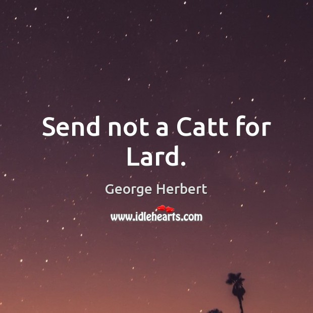 Send not a Catt for Lard. George Herbert Picture Quote