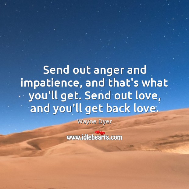 Send out anger and impatience, and that’s what you’ll get. Send out Wayne Dyer Picture Quote