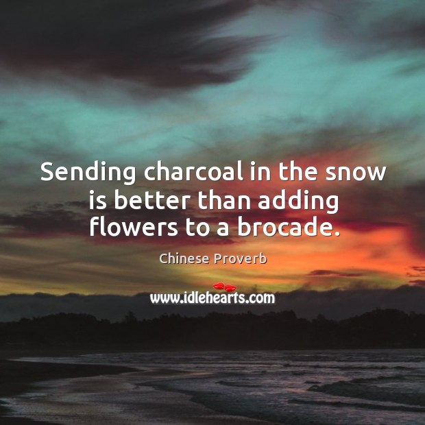 Sending charcoal in the snow is better than adding flowers to a brocade. Chinese Proverbs Image