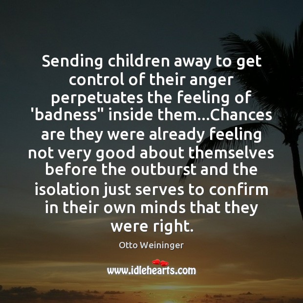 Sending children away to get control of their anger perpetuates the feeling Otto Weininger Picture Quote