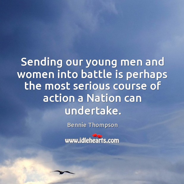 Sending our young men and women into battle is perhaps the most serious course of action a nation can undertake. Bennie Thompson Picture Quote