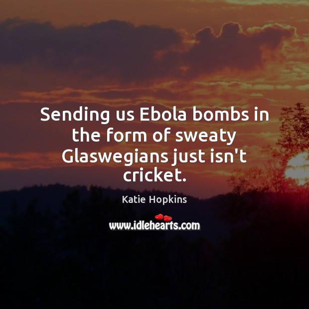 Sending us Ebola bombs in the form of sweaty Glaswegians just isn’t cricket. Katie Hopkins Picture Quote