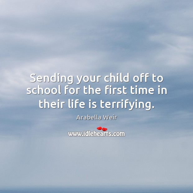 Sending your child off to school for the first time in their life is terrifying. Arabella Weir Picture Quote