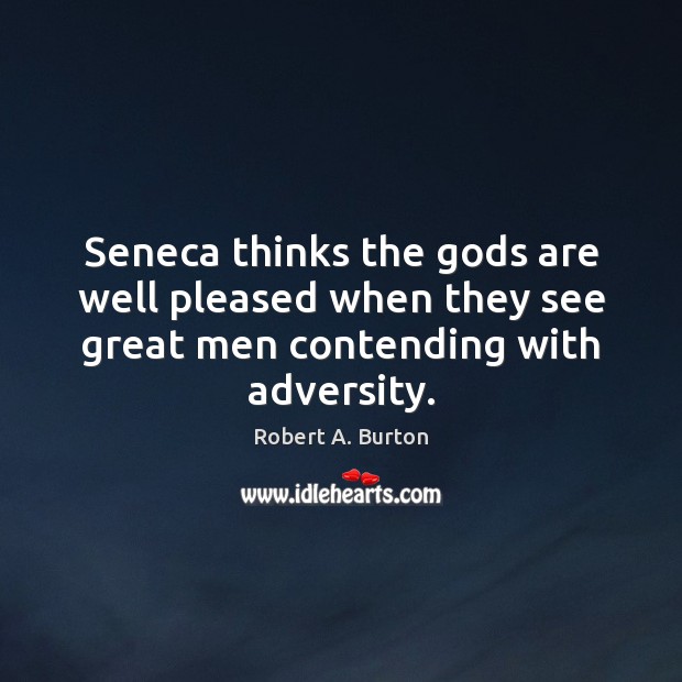 Seneca thinks the Gods are well pleased when they see great men contending with adversity. Robert A. Burton Picture Quote